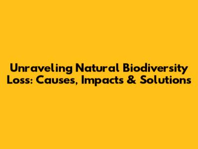 Unraveling Natural Biodiversity Loss: Causes, Impacts & Solutions