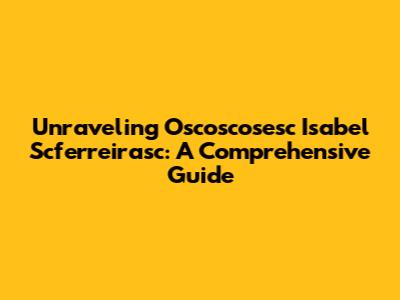 Unraveling Oscoscosesc Isabel Scferreirasc: A Comprehensive Guide