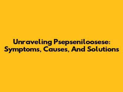 Unraveling Psepseniloosese: Symptoms, Causes, And Solutions