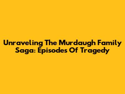 Unraveling The Murdaugh Family Saga: Episodes Of Tragedy