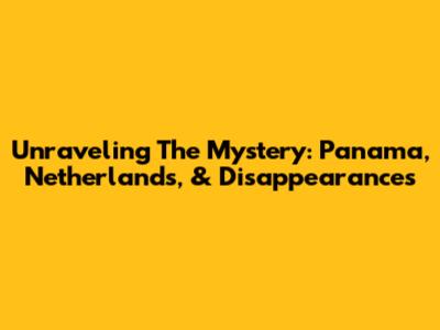 Unraveling The Mystery: Panama, Netherlands, & Disappearances