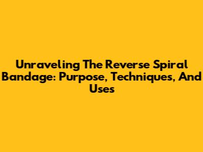 Unraveling The Reverse Spiral Bandage: Purpose, Techniques, And Uses