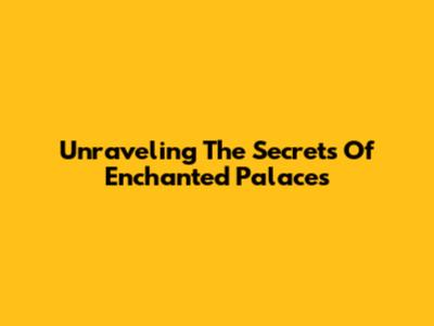 Unraveling The Secrets Of Enchanted Palaces