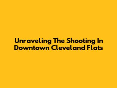 Unraveling The Shooting In Downtown Cleveland Flats