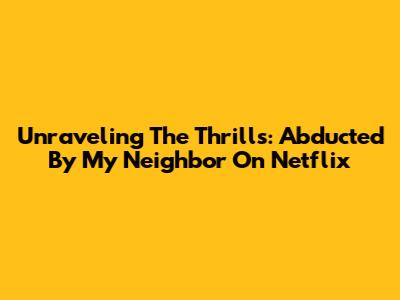 Unraveling The Thrills: 'Abducted By My Neighbor' On Netflix