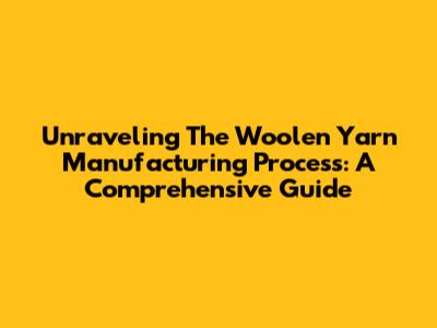 Unraveling The Woolen Yarn Manufacturing Process: A Comprehensive Guide