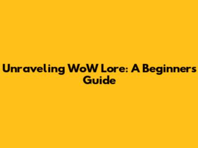 Unraveling WoW Lore: A Beginner's Guide