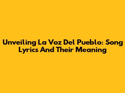 Unveiling 'La Voz Del Pueblo': Song Lyrics And Their Meaning