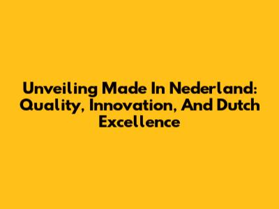 Unveiling 'Made In Nederland': Quality, Innovation, And Dutch Excellence