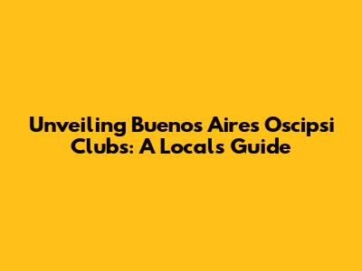 Unveiling Buenos Aires' Oscipsi Clubs: A Local's Guide