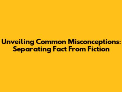 Unveiling Common Misconceptions: Separating Fact From Fiction