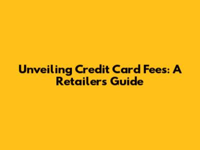 Unveiling Credit Card Fees: A Retailer's Guide