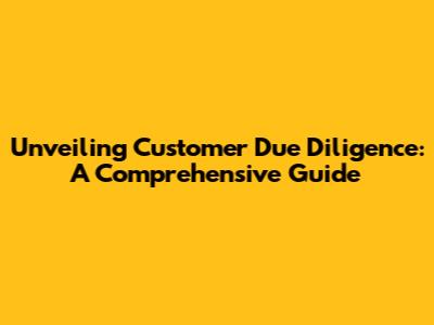Unveiling Customer Due Diligence: A Comprehensive Guide