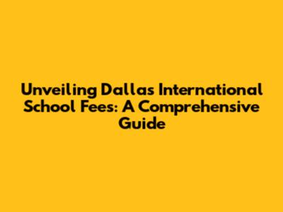 Unveiling Dallas International School Fees: A Comprehensive Guide