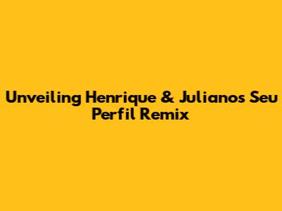 Unveiling Henrique & Juliano's 'Seu Perfil Remix'