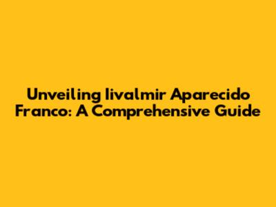 Unveiling Iivalmir Aparecido Franco: A Comprehensive Guide