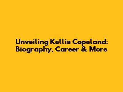 Unveiling Kellie Copeland: Biography, Career & More