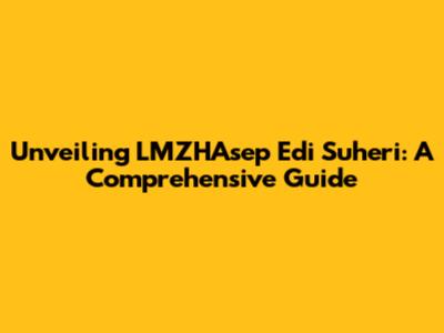 Unveiling LMZHAsep Edi Suheri: A Comprehensive Guide