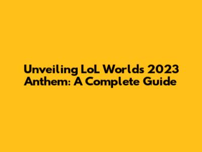 Unveiling LoL Worlds 2023 Anthem: A Complete Guide