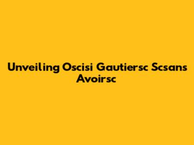 Unveiling Oscisi Gautiersc Scsans Avoirsc