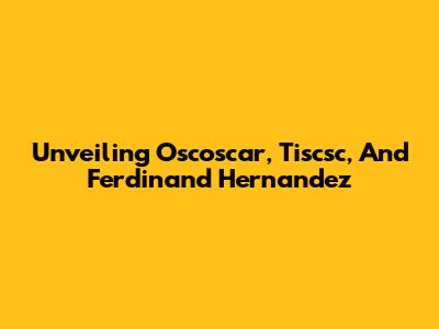 Unveiling Oscoscar, Tiscsc, And Ferdinand Hernandez
