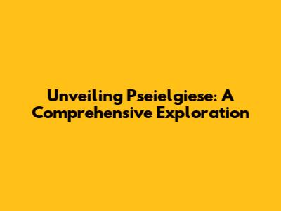 Unveiling Pseielgiese: A Comprehensive Exploration