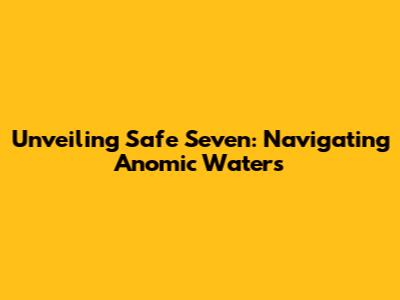Unveiling Safe Seven: Navigating Anomic Waters
