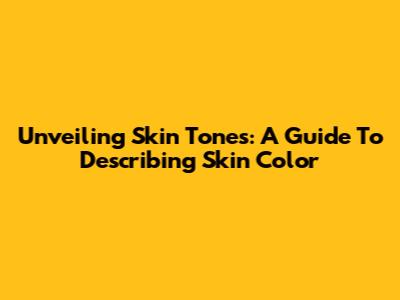 Unveiling Skin Tones: A Guide To Describing Skin Color