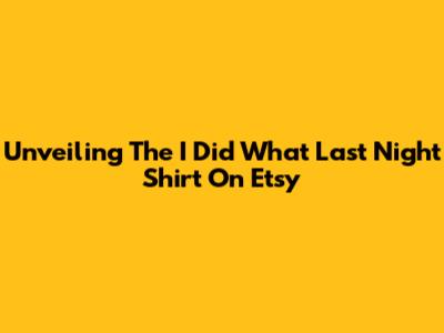 Unveiling The 'I Did What Last Night' Shirt On Etsy