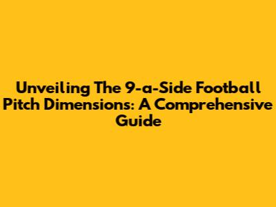 Unveiling The 9-a-Side Football Pitch Dimensions: A Comprehensive Guide
