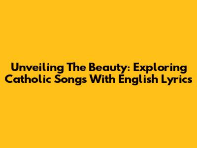 Unveiling The Beauty: Exploring Catholic Songs With English Lyrics