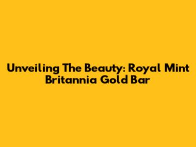 Unveiling The Beauty: Royal Mint Britannia Gold Bar
