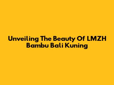 Unveiling The Beauty Of LMZH Bambu Bali Kuning