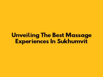 Unveiling The Best Massage Experiences In Sukhumvit