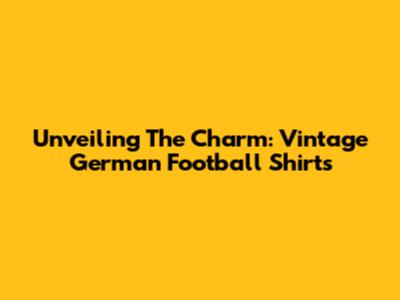 Unveiling The Charm: Vintage German Football Shirts