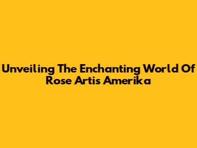 Unveiling The Enchanting World Of Rose Artis Amerika