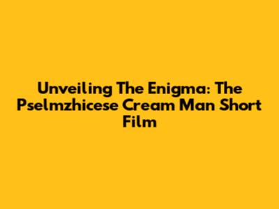 Unveiling The Enigma: The Pselmzhicese Cream Man Short Film