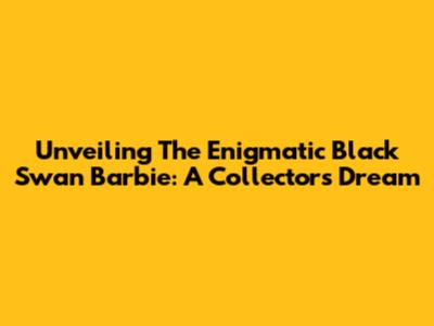 Unveiling The Enigmatic Black Swan Barbie: A Collector's Dream