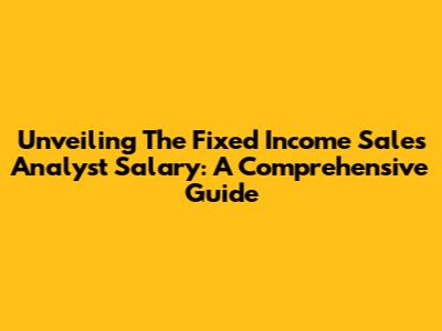 Unveiling The Fixed Income Sales Analyst Salary: A Comprehensive Guide