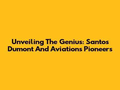 Unveiling The Genius: Santos Dumont And Aviation's Pioneers