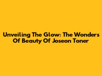 Unveiling The Glow: The Wonders Of Beauty Of Joseon Toner