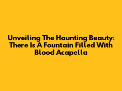 Unveiling The Haunting Beauty: 'There Is A Fountain Filled With Blood' Acapella