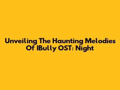 Unveiling The Haunting Melodies Of IBully OST: Night