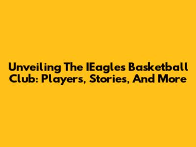 Unveiling The IEagles Basketball Club: Players, Stories, And More