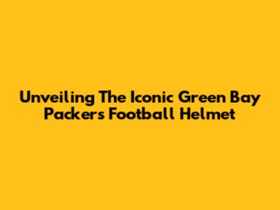 Unveiling The Iconic Green Bay Packers Football Helmet