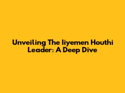 Unveiling The Iiyemen Houthi Leader: A Deep Dive