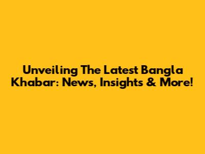 Unveiling The Latest Bangla Khabar: News, Insights & More!