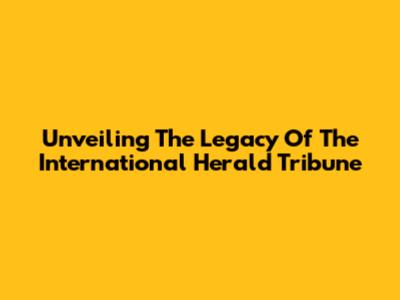 Unveiling The Legacy Of The International Herald Tribune