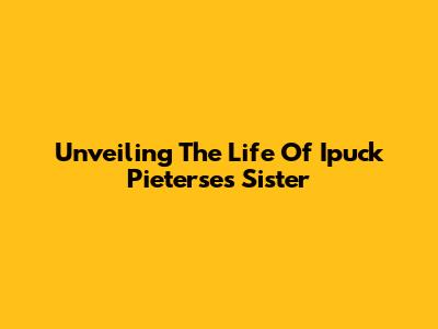 Unveiling The Life Of Ipuck Pieterse's Sister