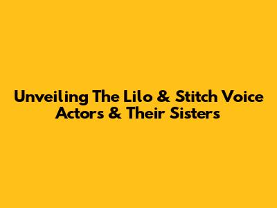 Unveiling The Lilo & Stitch Voice Actors & Their Sisters